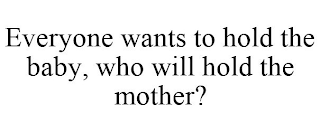 EVERYONE WANTS TO HOLD THE BABY, WHO WILL HOLD THE MOTHER?