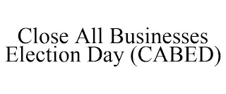 CLOSE ALL BUSINESSES ELECTION DAY (CABED)