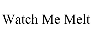 WATCH ME MELT