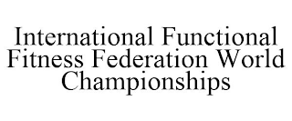 INTERNATIONAL FUNCTIONAL FITNESS FEDERATION WORLD CHAMPIONSHIPS