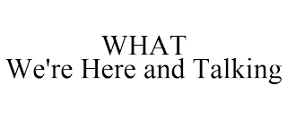 WHAT WE'RE HERE AND TALKING
