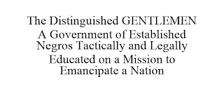 THE DISTINGUISHED GENTLEMEN A GOVERNMENT OF ESTABLISHED NEGROS TACTICALLY AND LEGALLY EDUCATED ON A MISSION TO EMANCIPATE A NATION