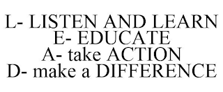 L- LISTEN AND LEARN E- EDUCATE A- TAKE ACTION D- MAKE A DIFFERENCE