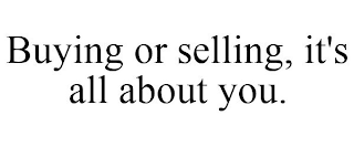 BUYING OR SELLING, IT'S ALL ABOUT YOU.