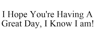 I HOPE YOU'RE HAVING A GREAT DAY, I KNOW I AM!