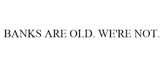 BANKS ARE OLD. WE'RE NOT.