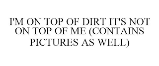 I'M ON TOP OF DIRT IT'S NOT ON TOP OF ME (CONTAINS PICTURES AS WELL)