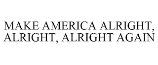 MAKE AMERICA ALRIGHT, ALRIGHT, ALRIGHT AGAIN