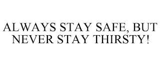 ALWAYS STAY SAFE, BUT NEVER STAY THIRSTY!