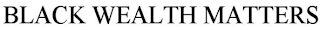 BLACK WEALTH MATTERS