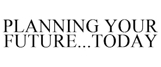 PLANNING YOUR FUTURE...TODAY