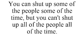 YOU CAN SHUT UP SOME OF THE PEOPLE SOME OF THE TIME, BUT YOU CAN'T SHUT UP ALL OF THE PEOPLE ALL OF THE TIME.