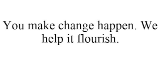 YOU MAKE CHANGE HAPPEN. WE HELP IT FLOURISH.