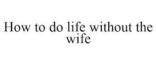 HOW TO DO LIFE WITHOUT THE WIFE