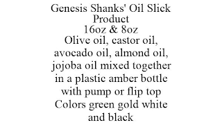 GENESIS SHANKS' OIL SLICK PRODUCT 16OZ & 8OZ OLIVE OIL, CASTOR OIL, AVOCADO OIL, ALMOND OIL, JOJOBA OIL MIXED TOGETHER IN A PLASTIC AMBER BOTTLE WITH PUMP OR FLIP TOP COLORS GREEN GOLD WHITE AND BLACK