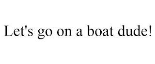 LET'S GO ON A BOAT DUDE!