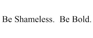 BE SHAMELESS. BE BOLD.