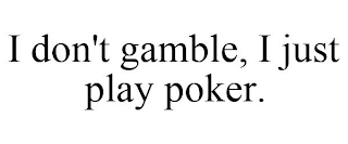 I DON'T GAMBLE, I JUST PLAY POKER.