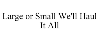 LARGE OR SMALL WE'LL HAUL IT ALL