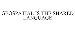 GEOSPATIAL IS THE SHARED LANGUAGE