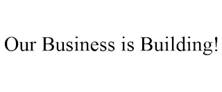 OUR BUSINESS IS BUILDING!