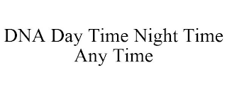 DNA DAY TIME NIGHT TIME ANY TIME