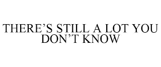THERE'S STILL A LOT YOU DON'T KNOW