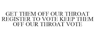 GET THEM OFF OUR THROAT REGISTER TO VOTE KEEP THEM OFF OUR THROAT VOTE