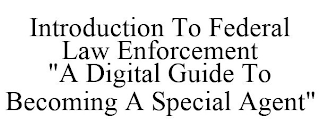 INTRODUCTION TO FEDERAL LAW ENFORCEMENT "A DIGITAL GUIDE TO BECOMING A SPECIAL AGENT"