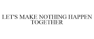 LET'S MAKE NOTHING HAPPEN TOGETHER