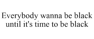 EVERYBODY WANNA BE BLACK UNTIL IT'S TIME TO BE BLACK