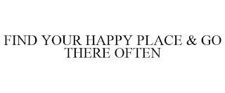 FIND YOUR HAPPY PLACE & GO THERE OFTEN