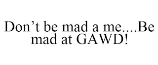 DON'T BE MAD A ME....BE MAD AT GAWD!