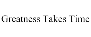 GREATNESS TAKES TIME