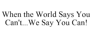 WHEN THE WORLD SAYS YOU CAN'T...WE SAY YOU CAN!