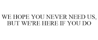 WE HOPE YOU NEVER NEED US, BUT WE'RE HERE IF YOU DO