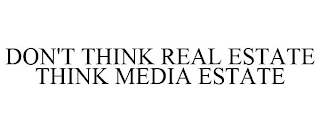 DON'T THINK REAL ESTATE THINK MEDIA ESTATE