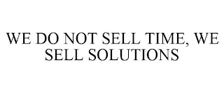 WE DO NOT SELL TIME, WE SELL SOLUTIONS