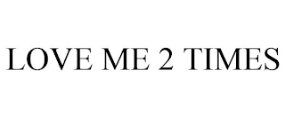 LOVE ME 2 TIMES