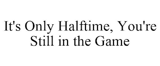 IT'S ONLY HALFTIME, YOU'RE STILL IN THE GAME