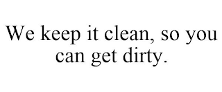 WE KEEP IT CLEAN, SO YOU CAN GET DIRTY.