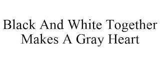 BLACK AND WHITE TOGETHER MAKES A GRAY HEART