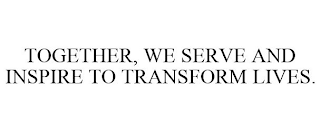 TOGETHER, WE SERVE AND INSPIRE TO TRANSFORM LIVES.