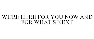 WE'RE HERE FOR YOU NOW AND FOR WHAT'S NEXT