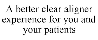 A BETTER CLEAR ALIGNER EXPERIENCE FOR YOU AND YOUR PATIENTS