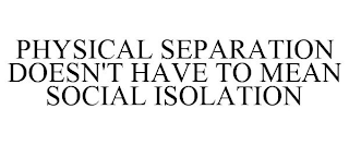 PHYSICAL SEPARATION DOESN'T HAVE TO MEAN SOCIAL ISOLATION