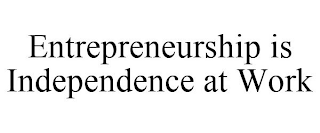 ENTREPRENEURSHIP IS INDEPENDENCE AT WORK