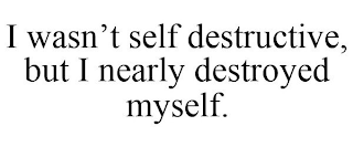 I WASN'T SELF DESTRUCTIVE, BUT I NEARLY DESTROYED MYSELF.