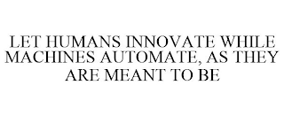 LET HUMANS INNOVATE WHILE MACHINES AUTOMATE, AS THEY ARE MEANT TO BE