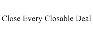 CLOSE EVERY CLOSABLE DEAL